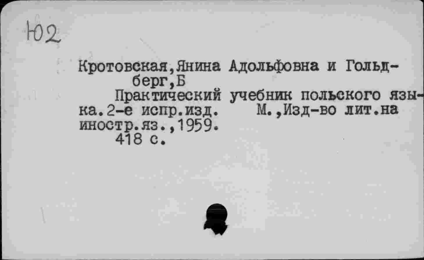 ﻿Кротовская,Янина Адольфовна и Гольдберг^
Практический учебник польского язы ка.2-е испр.изд. М.,Изд-во лит.на иностр.яз.,1959.
418 с.